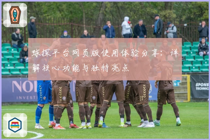球探平台网页版使用体验分享：详解核心功能与独特亮点