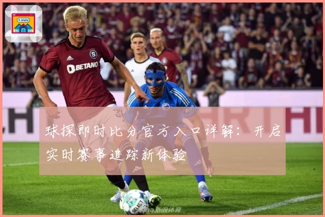 球探即时比分官方入口详解：开启实时赛事追踪新体验