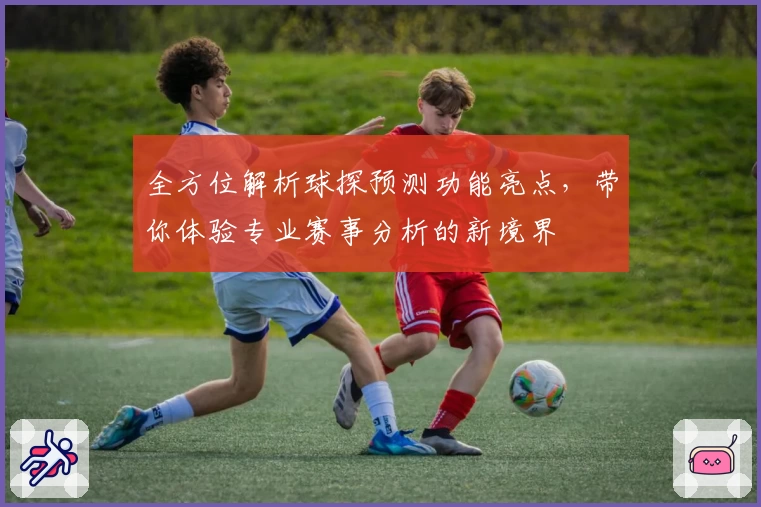 全方位解析球探预测功能亮点，带你体验专业赛事分析的新境界