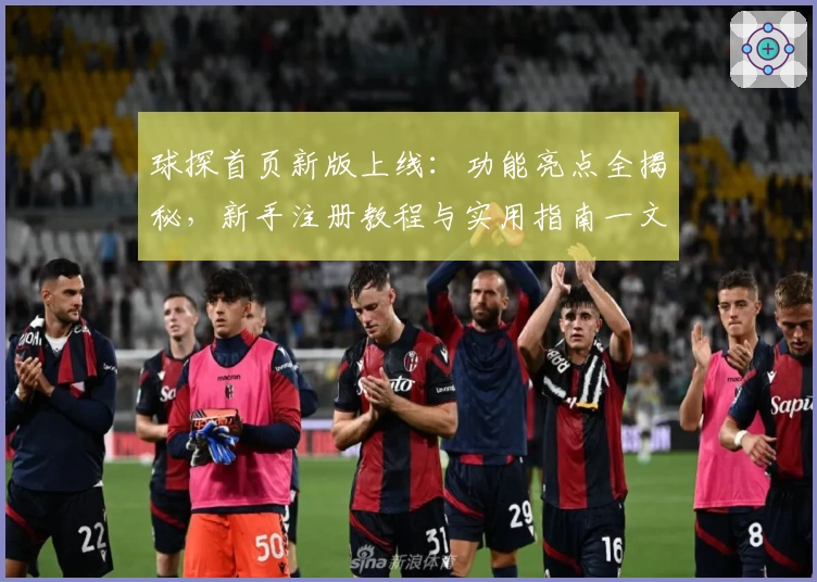 球探首页新版上线：功能亮点全揭秘，新手注册教程与实用指南一文速览