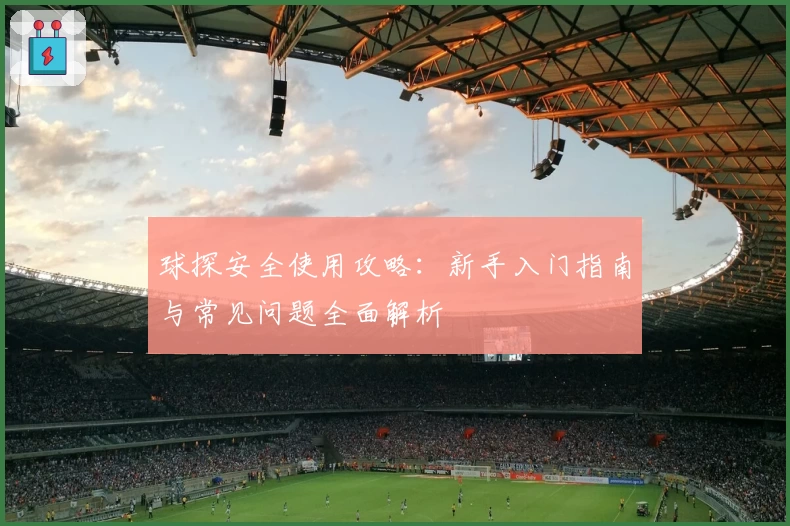球探安全使用攻略：新手入门指南与常见问题全面解析