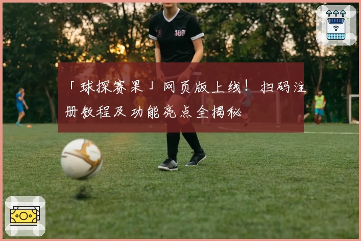 「球探赛果」网页版上线！扫码注册教程及功能亮点全揭秘