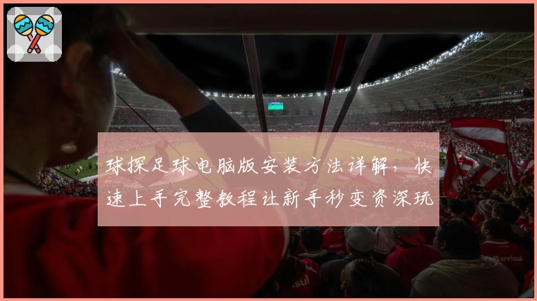 球探足球电脑版安装方法详解,快速上手完整教程让新手秒变资深玩家