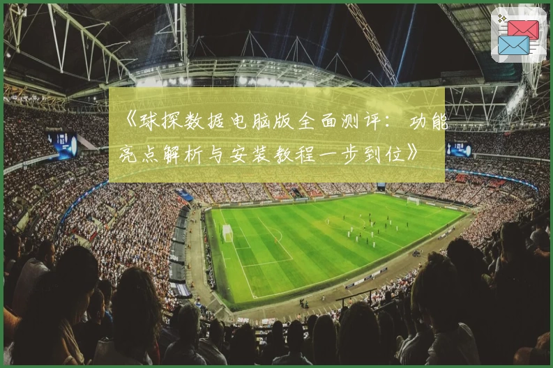 《球探数据电脑版全面测评：功能亮点解析与安装教程一步到位》