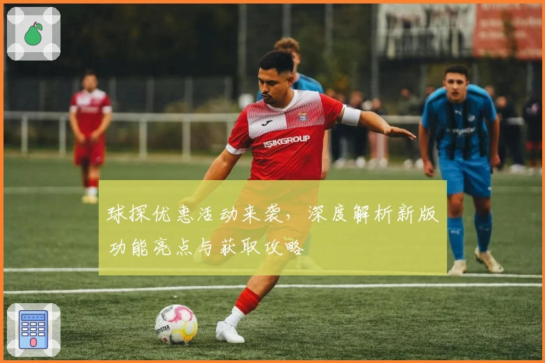 球探优惠活动来袭，深度解析新版功能亮点与获取攻略