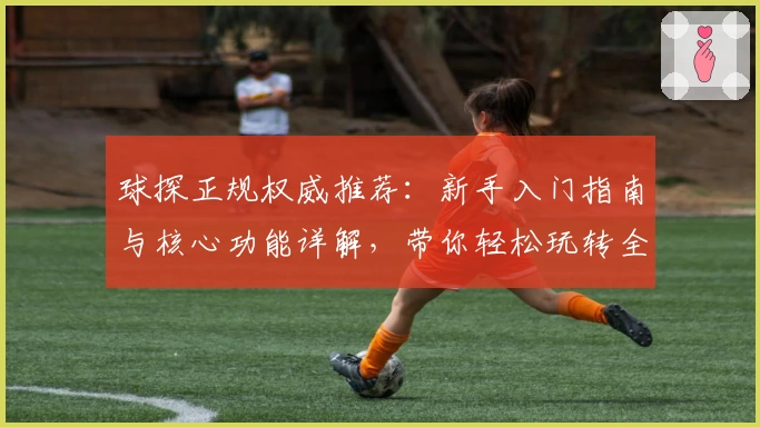 球探正规权威推荐：新手入门指南与核心功能详解，带你轻松玩转全部亮点