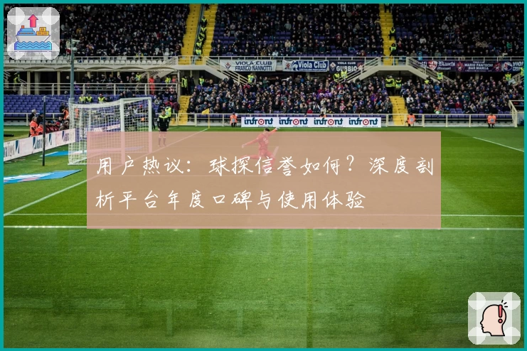 用户热议：球探信誉如何？深度剖析平台年度口碑与使用体验