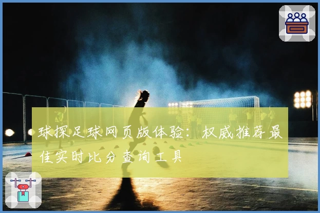 球探足球网页版体验：权威推荐最佳实时比分查询工具