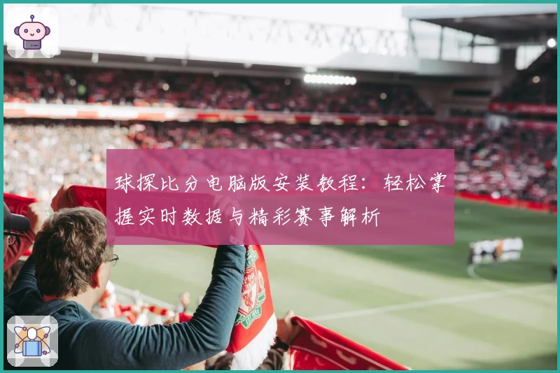 球探比分电脑版安装教程：轻松掌握实时数据与精彩赛事解析