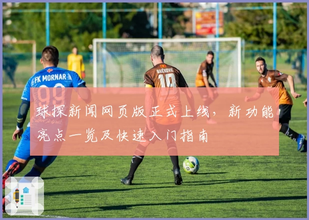 球探新闻网页版正式上线，新功能亮点一览及快速入门指南
