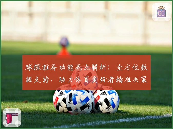 球探推荐功能亮点解析：全方位数据支持，助力体育爱好者精准决策
