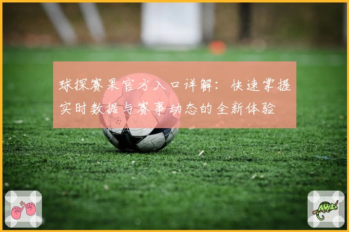 球探赛果官方入口详解：快速掌握实时数据与赛事动态的全新体验