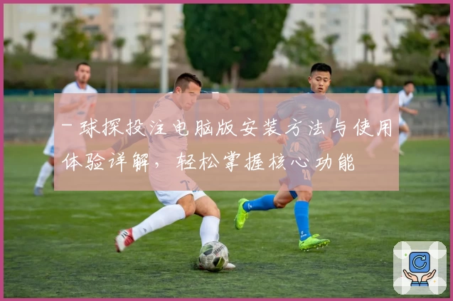 - 球探投注电脑版安装方法与使用体验详解，轻松掌握核心功能