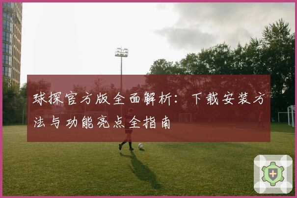 球探官方版全面解析：下载安装方法与功能亮点全指南
