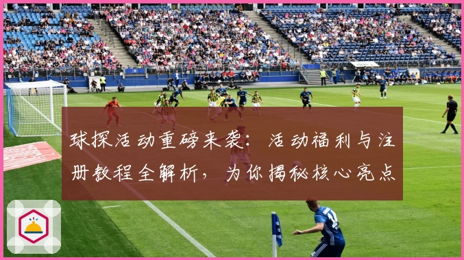 球探活动重磅来袭：活动福利与注册教程全解析，为你揭秘核心亮点