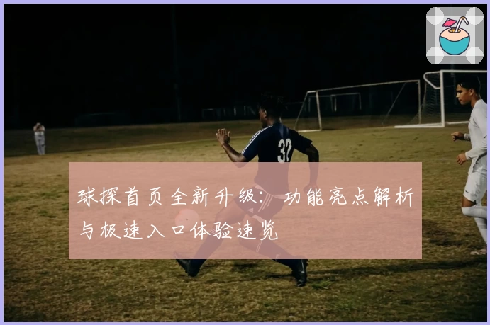 球探首页全新升级：功能亮点解析与极速入口体验速览
