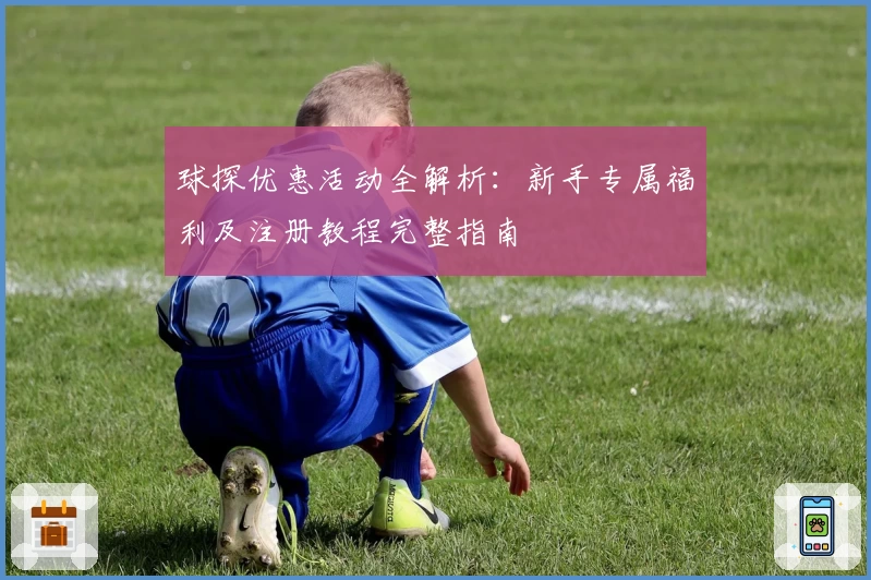 球探优惠活动全解析：新手专属福利及注册教程完整指南