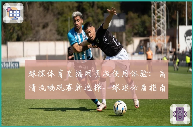 球探体育直播网页版使用体验：高清流畅观赛新选择，球迷必看指南
