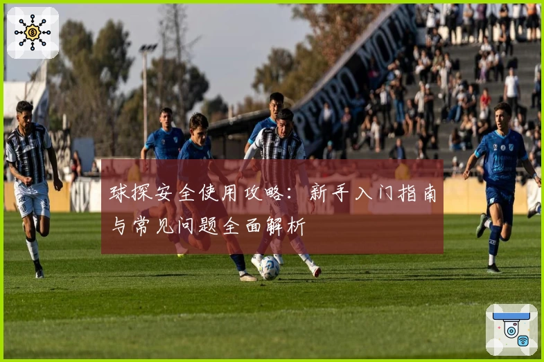 球探安全使用攻略：新手入门指南与常见问题全面解析