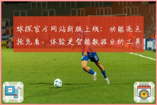 球探官方网站新版上线：功能亮点抢先看，体验更智能数据分析工具