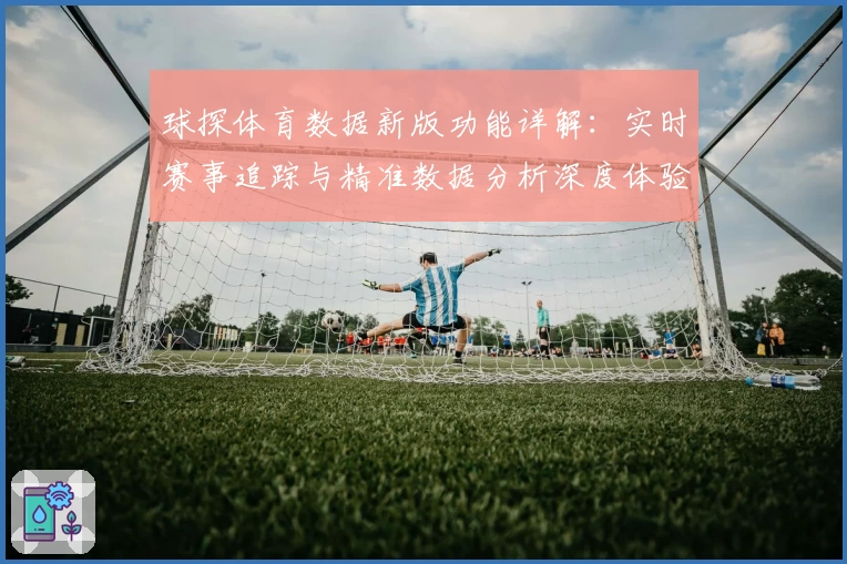 球探体育数据新版功能详解：实时赛事追踪与精准数据分析深度体验