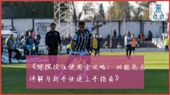 《球探投注使用全攻略：功能亮点详解与新手快速上手指南》