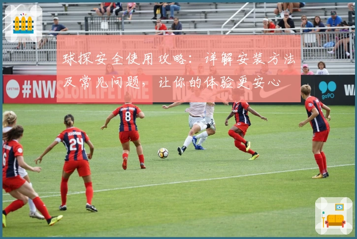 球探安全使用攻略：详解安装方法及常见问题，让你的体验更安心