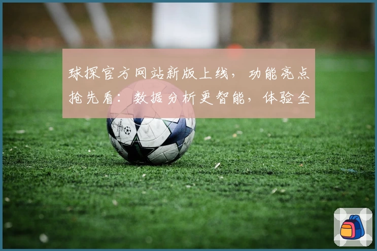 球探官方网站新版上线，功能亮点抢先看：数据分析更智能，体验全面升级