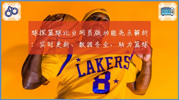 球探篮球比分网页版功能亮点解析：实时更新、数据齐全，助力篮球爱好者精准掌握比赛动态