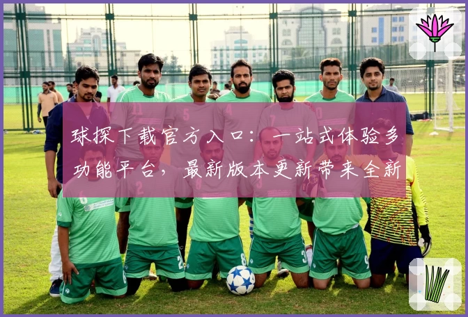 球探下载官方入口：一站式体验多功能平台，最新版本更新带来全新亮点