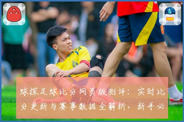 球探足球比分网页版测评：实时比分更新与赛事数据全解析，新手必备指南