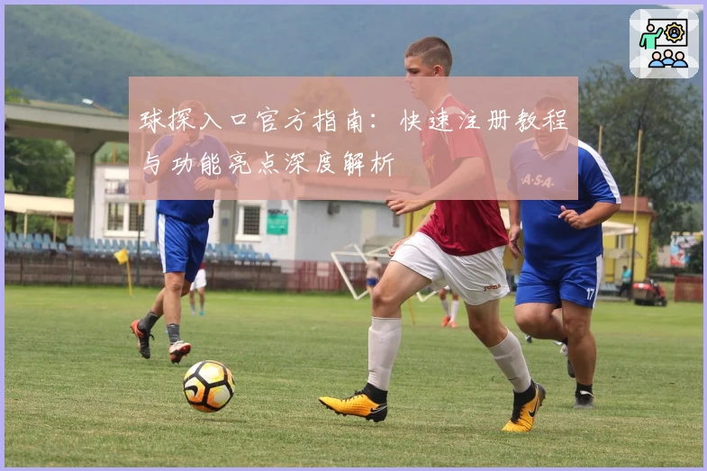 球探入口官方指南：快速注册教程与功能亮点深度解析